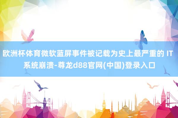 欧洲杯体育微软蓝屏事件被记载为史上最严重的 IT 系统崩溃-尊龙d88官网(中国)登录入口