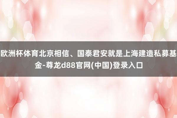 欧洲杯体育北京相信、国泰君安就是上海建造私募基金-尊龙d88官网(中国)登录入口