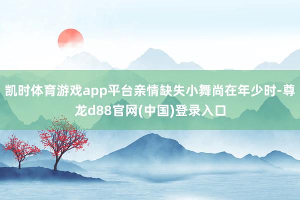 凯时体育游戏app平台亲情缺失小舞尚在年少时-尊龙d88官网(中国)登录入口