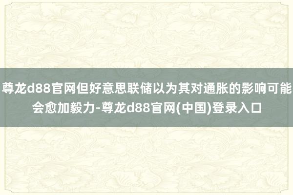 尊龙d88官网但好意思联储以为其对通胀的影响可能会愈加毅力-尊龙d88官网(中国)登录入口