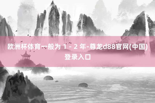 欧洲杯体育一般为 1 - 2 年-尊龙d88官网(中国)登录入口