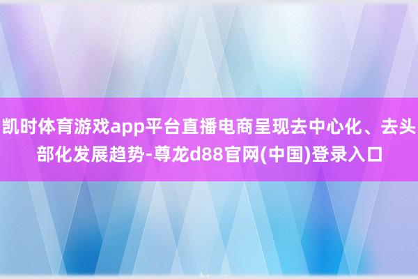 凯时体育游戏app平台直播电商呈现去中心化、去头部化发展趋势-尊龙d88官网(中国)登录入口