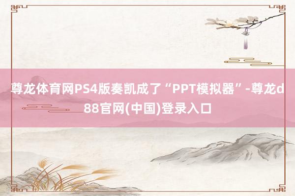 尊龙体育网PS4版奏凯成了“PPT模拟器”-尊龙d88官网(中国)登录入口