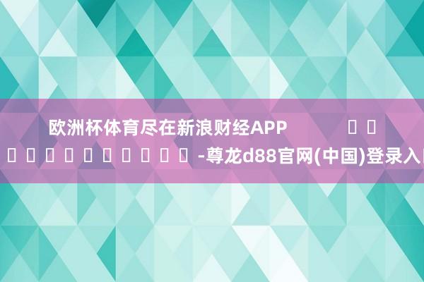 欧洲杯体育尽在新浪财经APP            													-尊龙d88官网(中国)登录入口
