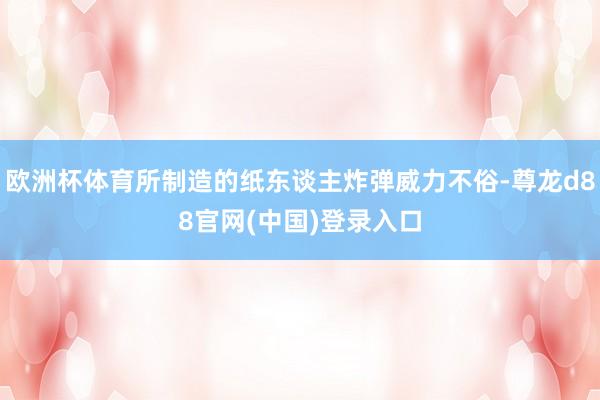 欧洲杯体育所制造的纸东谈主炸弹威力不俗-尊龙d88官网(中国)登录入口