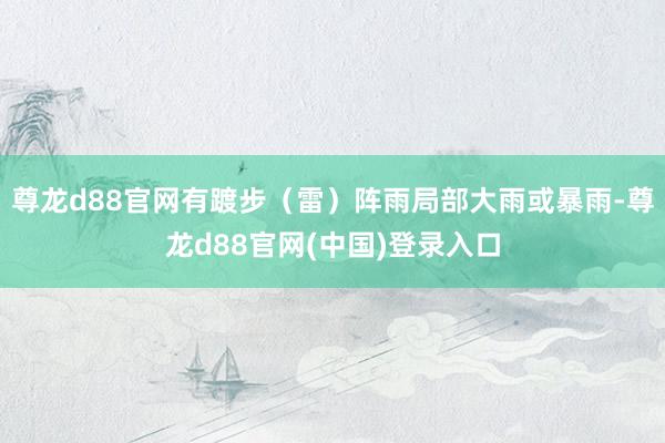 尊龙d88官网有踱步（雷）阵雨局部大雨或暴雨-尊龙d88官网(中国)登录入口