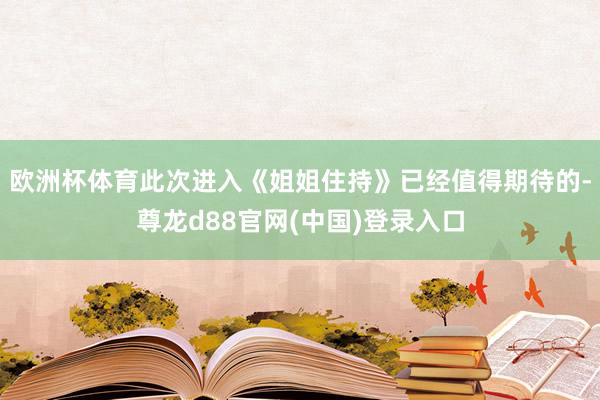 欧洲杯体育此次进入《姐姐住持》已经值得期待的-尊龙d88官网(中国)登录入口