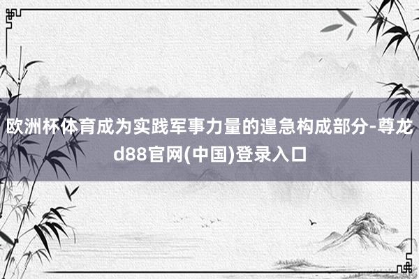 欧洲杯体育成为实践军事力量的遑急构成部分-尊龙d88官网(中国)登录入口