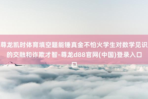 尊龙凯时体育填空题能锤真金不怕火学生对数学见识的交融和诈欺才智-尊龙d88官网(中国)登录入口