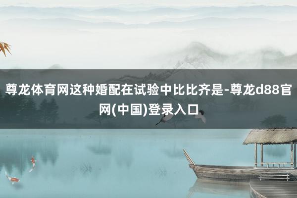 尊龙体育网这种婚配在试验中比比齐是-尊龙d88官网(中国)登录入口