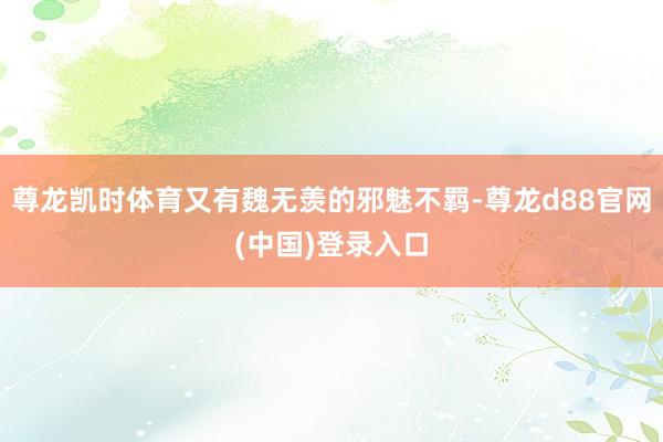 尊龙凯时体育又有魏无羡的邪魅不羁-尊龙d88官网(中国)登录入口
