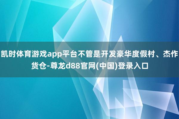 凯时体育游戏app平台不管是开发豪华度假村、杰作货仓-尊龙d88官网(中国)登录入口