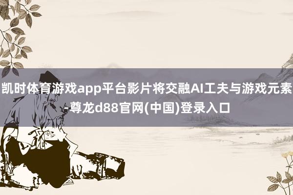 凯时体育游戏app平台影片将交融AI工夫与游戏元素-尊龙d88官网(中国)登录入口