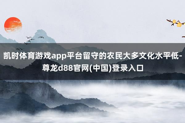 凯时体育游戏app平台留守的农民大多文化水平低-尊龙d88官网(中国)登录入口