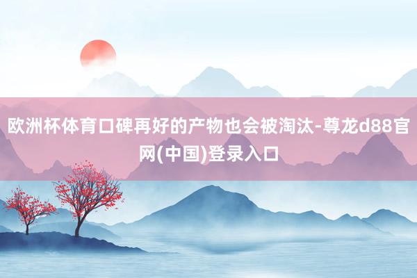 欧洲杯体育口碑再好的产物也会被淘汰-尊龙d88官网(中国)登录入口