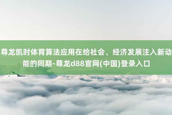 尊龙凯时体育算法应用在给社会、经济发展注入新动能的同期-尊龙d88官网(中国)登录入口