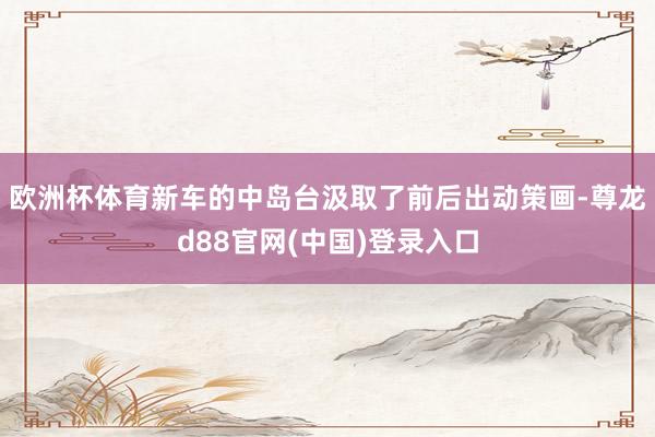 欧洲杯体育新车的中岛台汲取了前后出动策画-尊龙d88官网(中国)登录入口