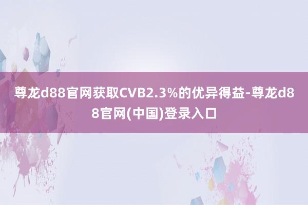 尊龙d88官网获取CVB2.3%的优异得益-尊龙d88官网(中国)登录入口