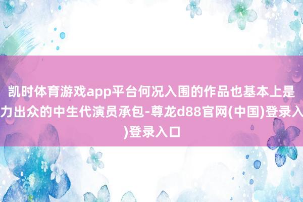 凯时体育游戏app平台何况入围的作品也基本上是实力出众的中生代演员承包-尊龙d88官网(中国)登录入口