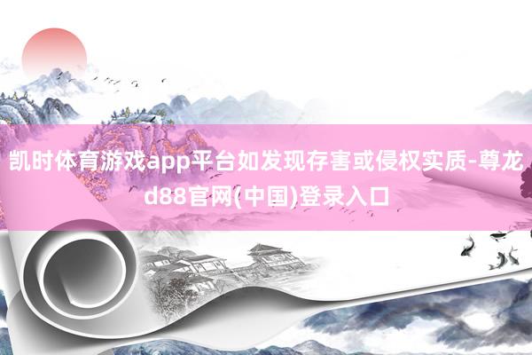 凯时体育游戏app平台如发现存害或侵权实质-尊龙d88官网(中国)登录入口
