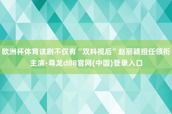 欧洲杯体育该剧不仅有“双料视后”赵丽颖担任领衔主演-尊龙d88官网(中国)登录入口