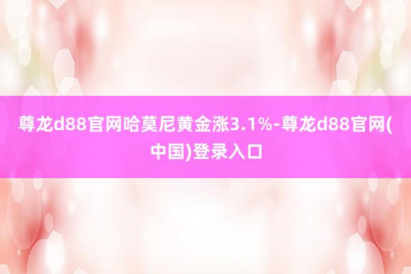尊龙d88官网哈莫尼黄金涨3.1%-尊龙d88官网(中国)登录入口
