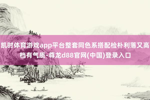凯时体育游戏app平台整套同色系搭配检朴利落又高档有气质-尊龙d88官网(中国)登录入口