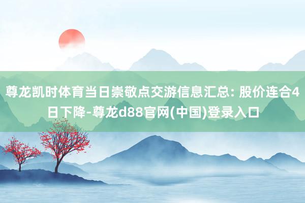 尊龙凯时体育当日崇敬点交游信息汇总: 股价连合4日下降-尊龙d88官网(中国)登录入口