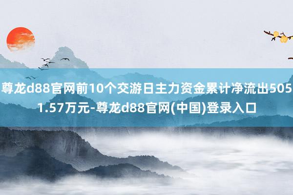 尊龙d88官网前10个交游日主力资金累计净流出5051.57万元-尊龙d88官网(中国)登录入口