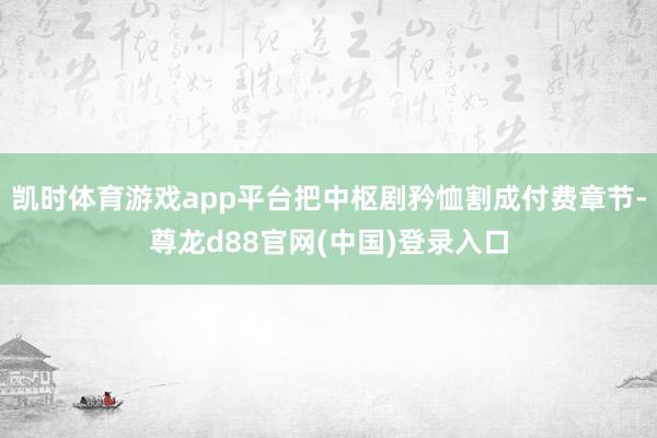 凯时体育游戏app平台把中枢剧矜恤割成付费章节-尊龙d88官网(中国)登录入口