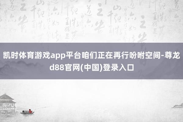 凯时体育游戏app平台咱们正在再行吩咐空间-尊龙d88官网(中国)登录入口