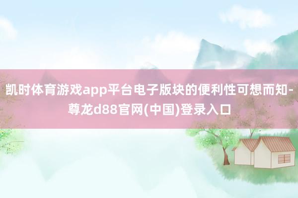 凯时体育游戏app平台电子版块的便利性可想而知-尊龙d88官网(中国)登录入口