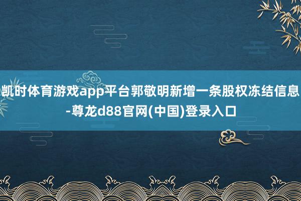 凯时体育游戏app平台郭敬明新增一条股权冻结信息-尊龙d88官网(中国)登录入口