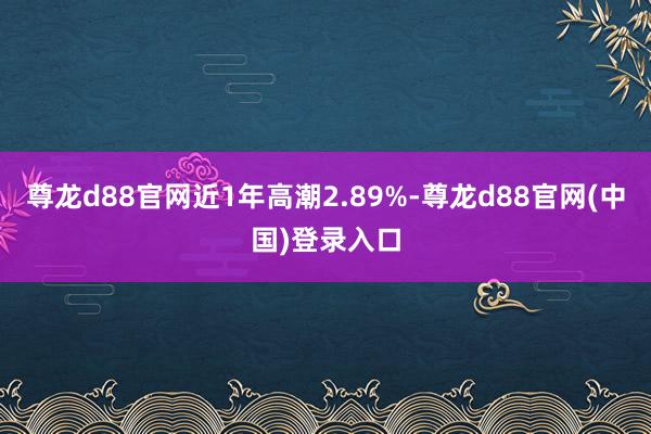 尊龙d88官网近1年高潮2.89%-尊龙d88官网(中国)登录入口
