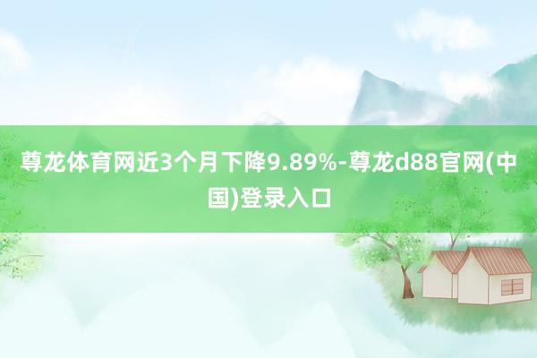 尊龙体育网近3个月下降9.89%-尊龙d88官网(中国)登录入口