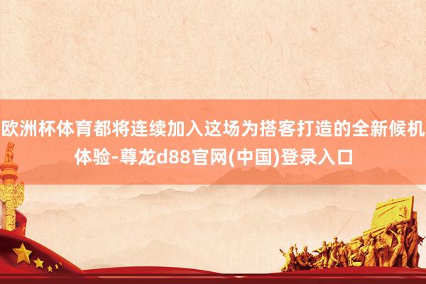 欧洲杯体育都将连续加入这场为搭客打造的全新候机体验-尊龙d88官网(中国)登录入口