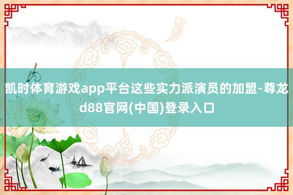 凯时体育游戏app平台这些实力派演员的加盟-尊龙d88官网(中国)登录入口