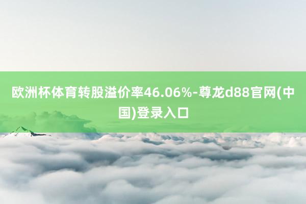 欧洲杯体育转股溢价率46.06%-尊龙d88官网(中国)登录入口