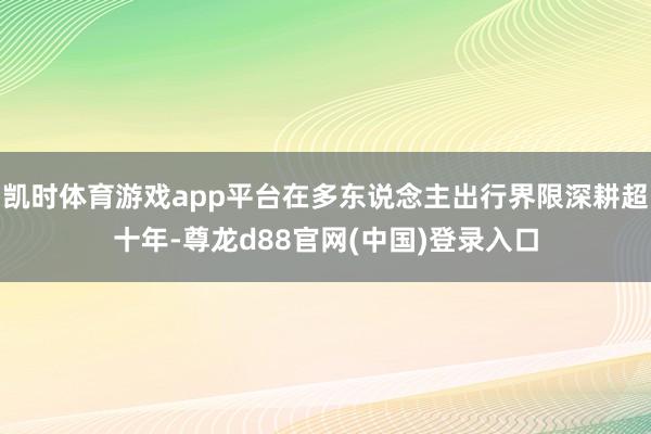 凯时体育游戏app平台在多东说念主出行界限深耕超十年-尊龙d88官网(中国)登录入口