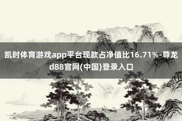 凯时体育游戏app平台现款占净值比16.71%-尊龙d88官网(中国)登录入口
