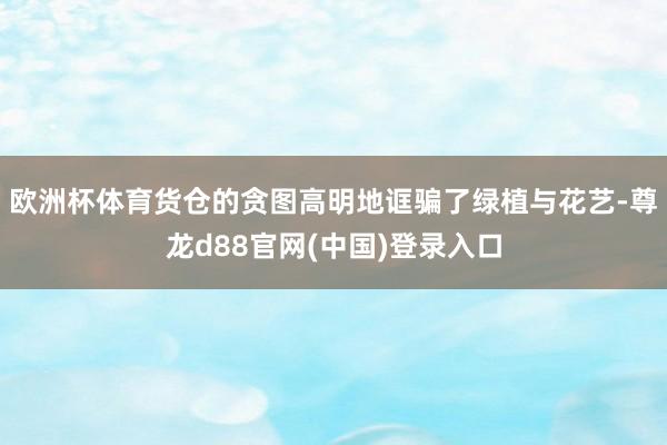 欧洲杯体育货仓的贪图高明地诓骗了绿植与花艺-尊龙d88官网(中国)登录入口