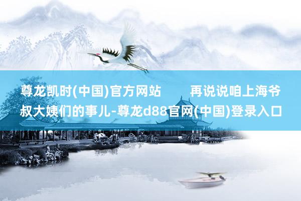 尊龙凯时(中国)官方网站        再说说咱上海爷叔大姨们的事儿-尊龙d88官网(中国)登录入口