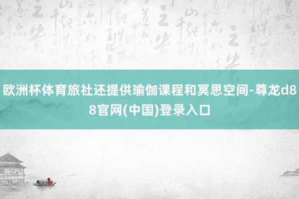 欧洲杯体育旅社还提供瑜伽课程和冥思空间-尊龙d88官网(中国)登录入口