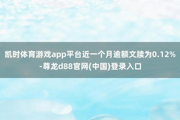 凯时体育游戏app平台近一个月逾额文牍为0.12%-尊龙d88官网(中国)登录入口