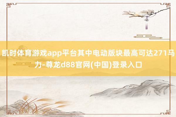 凯时体育游戏app平台其中电动版块最高可达271马力-尊龙d88官网(中国)登录入口