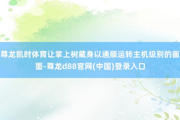 尊龙凯时体育让掌上树藏身以通顺运转主机级别的画面-尊龙d88官网(中国)登录入口