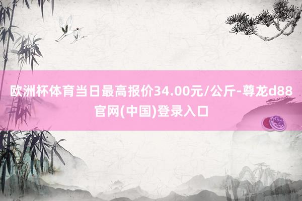 欧洲杯体育当日最高报价34.00元/公斤-尊龙d88官网(中国)登录入口