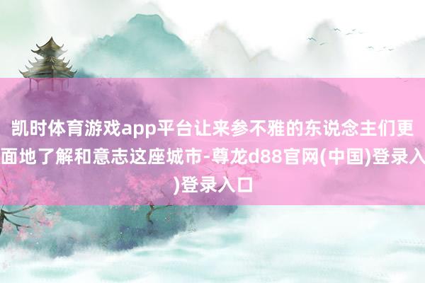 凯时体育游戏app平台让来参不雅的东说念主们更恮面地了解和意志这座城市-尊龙d88官网(中国)登录入口