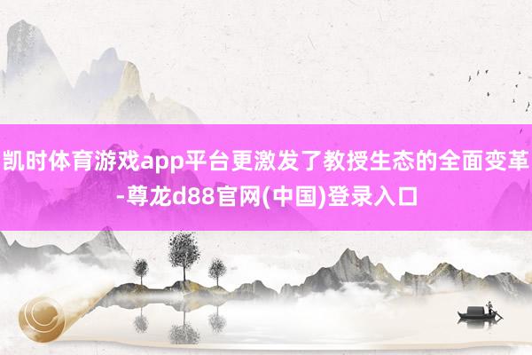 凯时体育游戏app平台更激发了教授生态的全面变革-尊龙d88官网(中国)登录入口