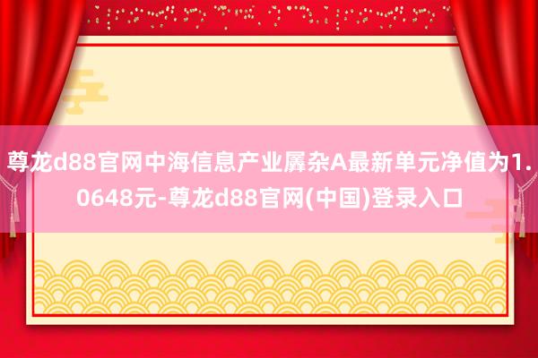 尊龙d88官网中海信息产业羼杂A最新单元净值为1.0648元-尊龙d88官网(中国)登录入口
